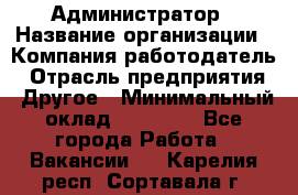 Администратор › Название организации ­ Компания-работодатель › Отрасль предприятия ­ Другое › Минимальный оклад ­ 18 000 - Все города Работа » Вакансии   . Карелия респ.,Сортавала г.